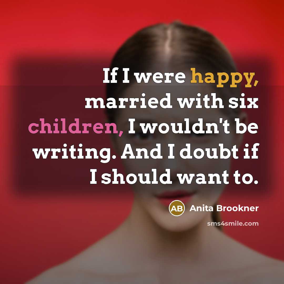 “If I were happy, married with six children, I wouldn't…” quote by Anita Brookner