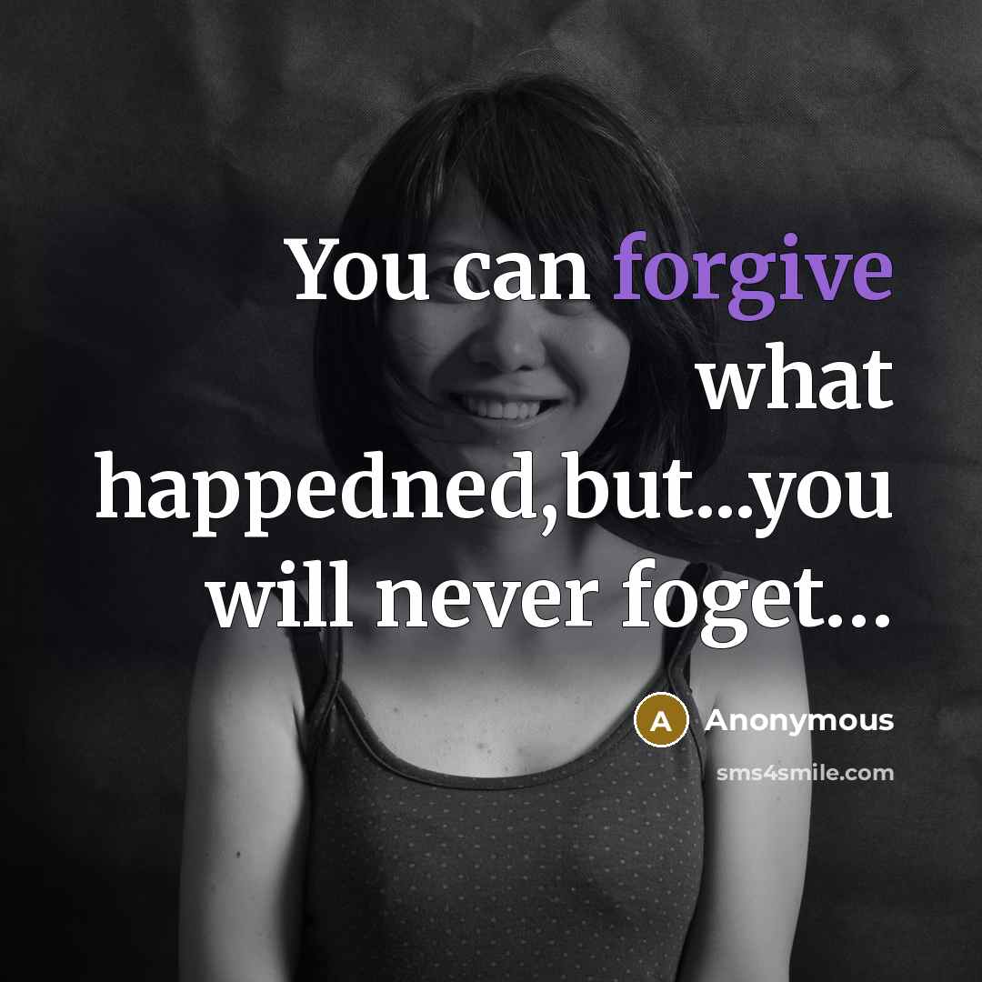 “You can forgive what happedned,but...you will never foget....” quote by Anonymous