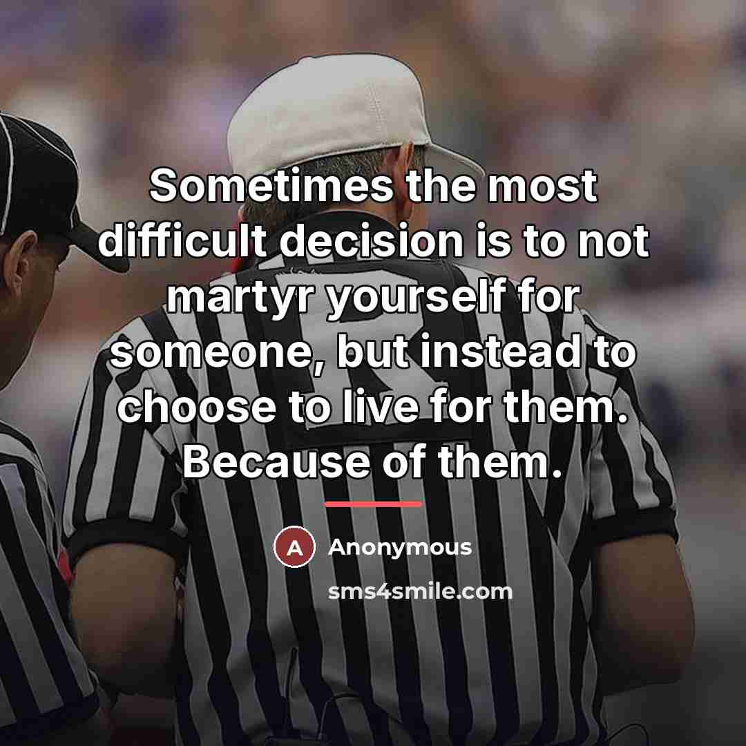 “Sometimes the most difficult decision is to not martyr yourself…” quote by Anonymous