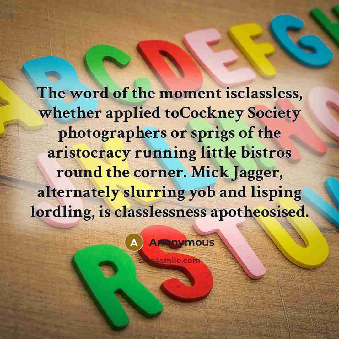 “The word of the moment isclassless, whether applied toCockney Society photographers or sprigs of the aristocracy running little bistros round the corner. Mick Jagger, alternately slurring yob and lisping lordling, is classlessness apotheosised.” quote by Anonymous