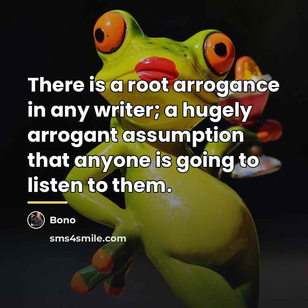 “There is a root arrogance in any writer; a hugely…” quote by Bono