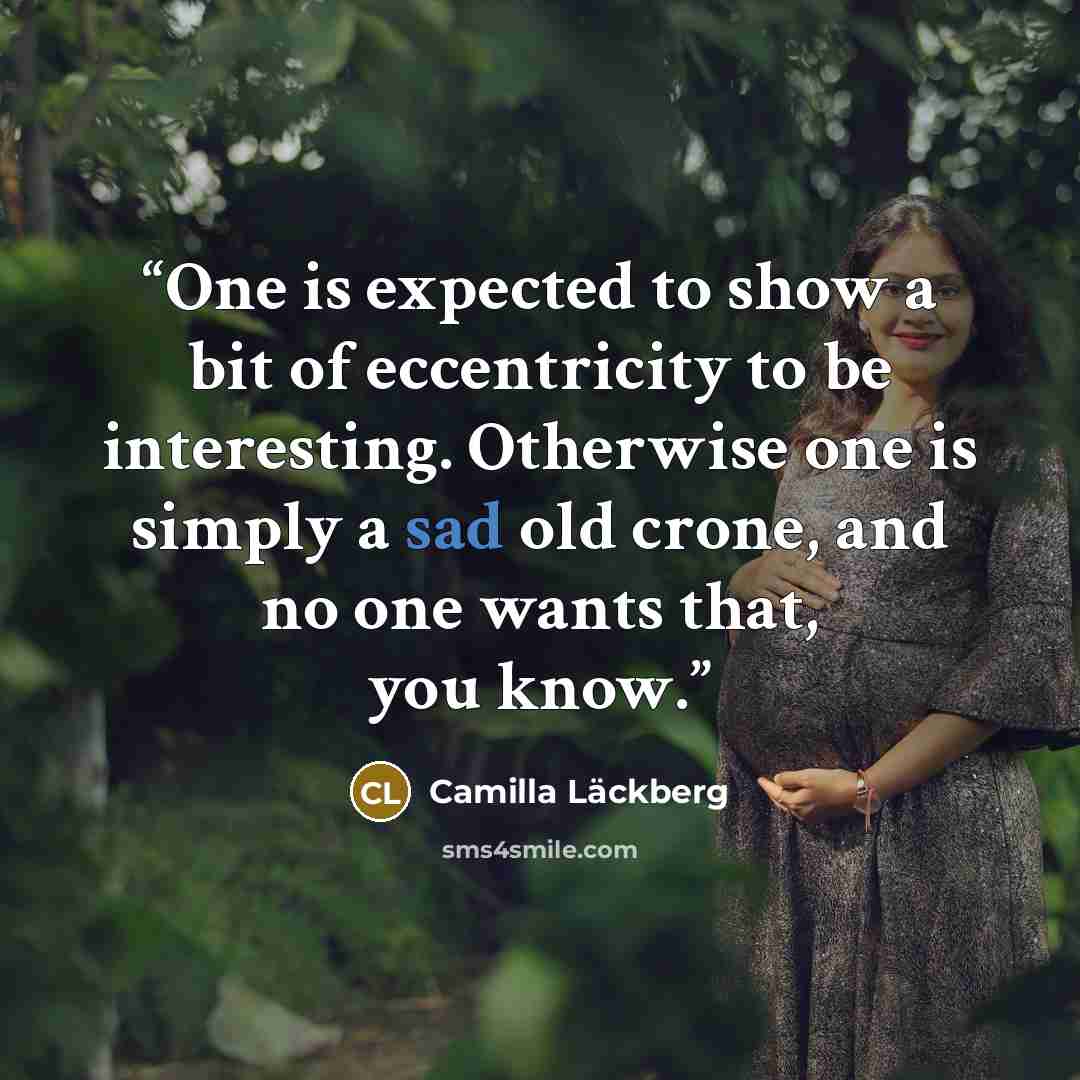 “One is expected to show a bit of eccentricity to be interesting. Otherwise one is simply a sad old crone, and no one wants that, you know.” quote by Camilla Läckberg
