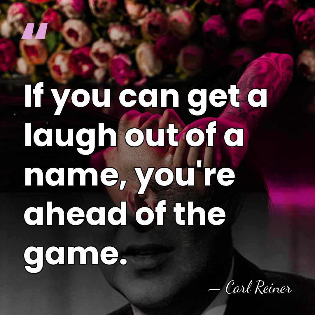 If you can get a laugh out of a name, you're ahead&hellip; - Carl Reiner