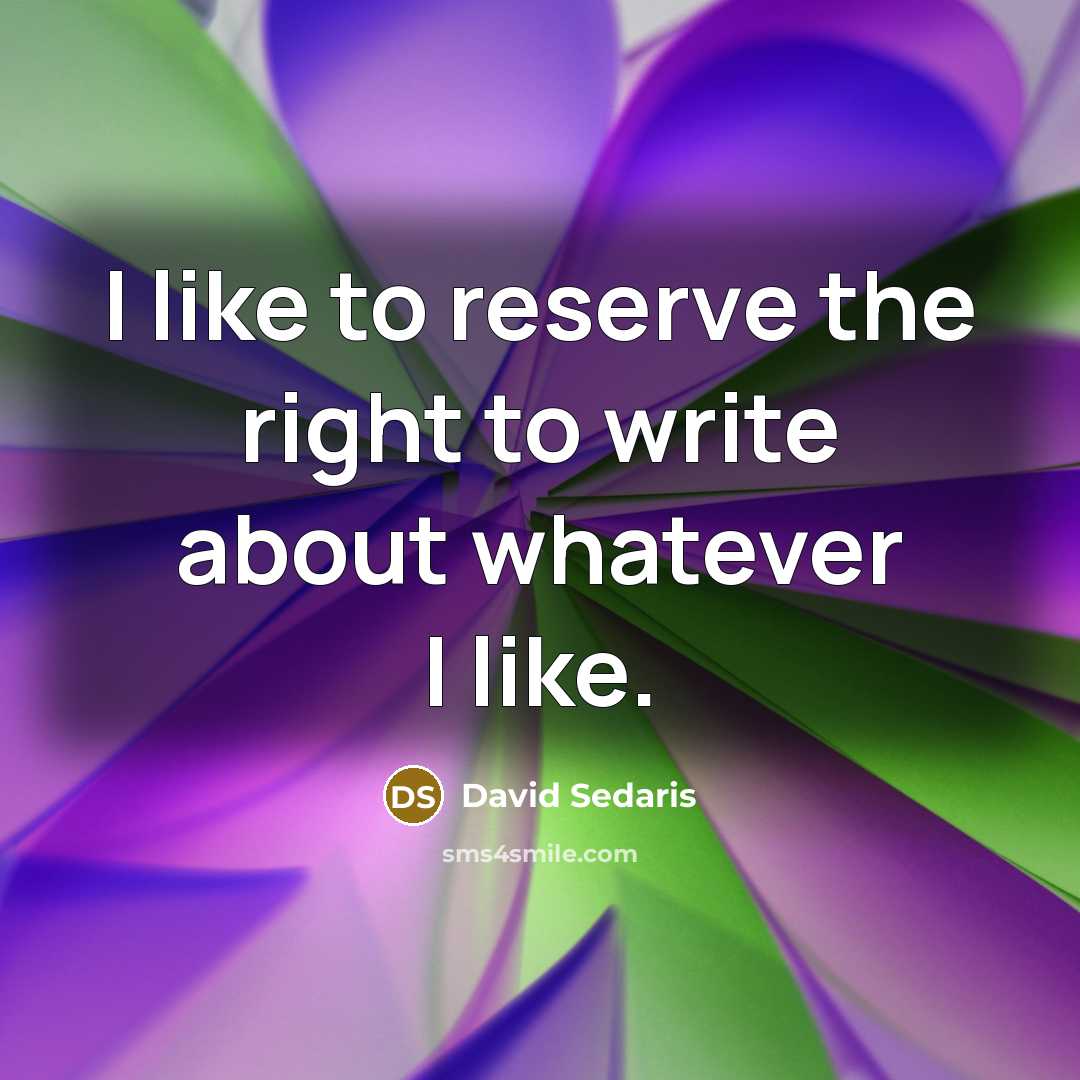 “I like to reserve the right to write about whatever…” quote by David Sedaris
