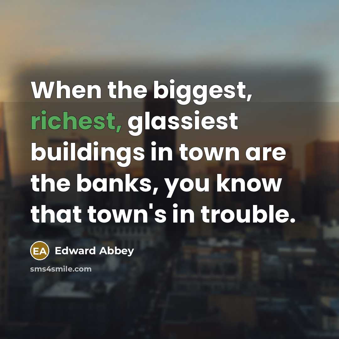 “When the biggest, richest, glassiest buildings in town are the banks, you know that town's in trouble.” quote by Edward Abbey