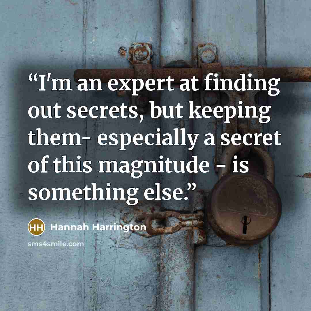 “I'm an expert at finding out secrets, but keeping them- especially a secret of this magnitude - is something else.” quote by Hannah Harrington
