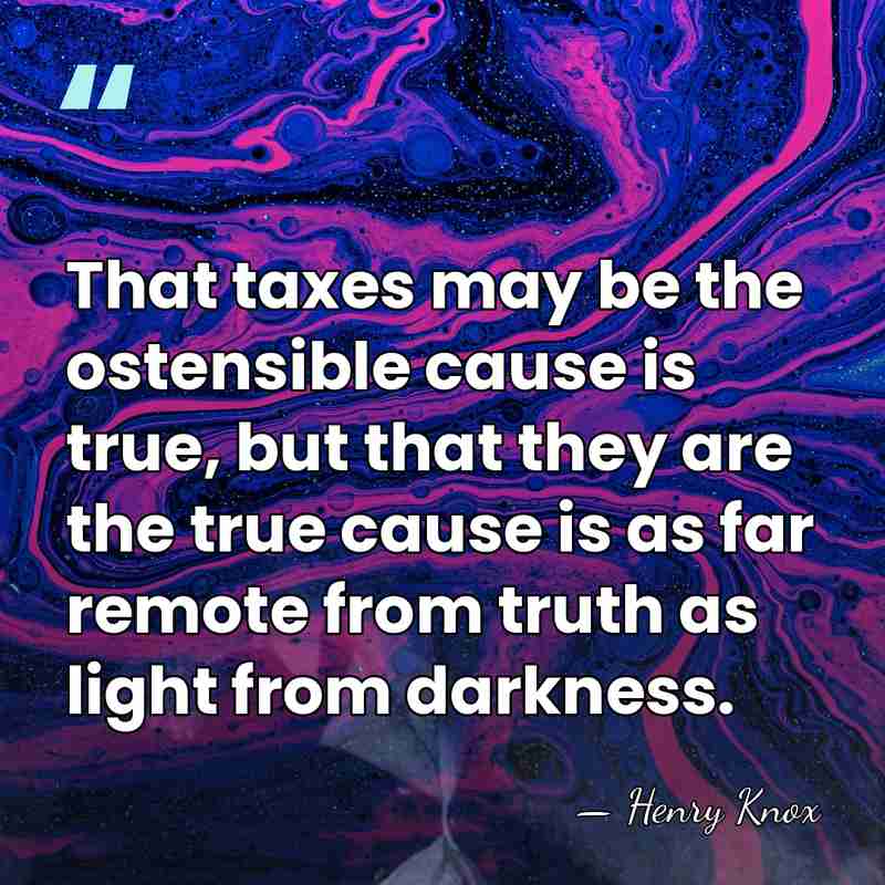 That taxes may be the ostensible cause is true, but that they&hellip; - Henry Knox