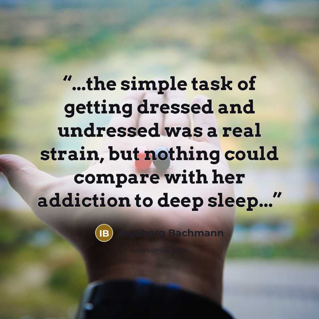 “...the simple task of getting dressed and undressed was a real strain, but nothing could compare with her addiction to deep sleep...” quote by Ingeborg Bachmann