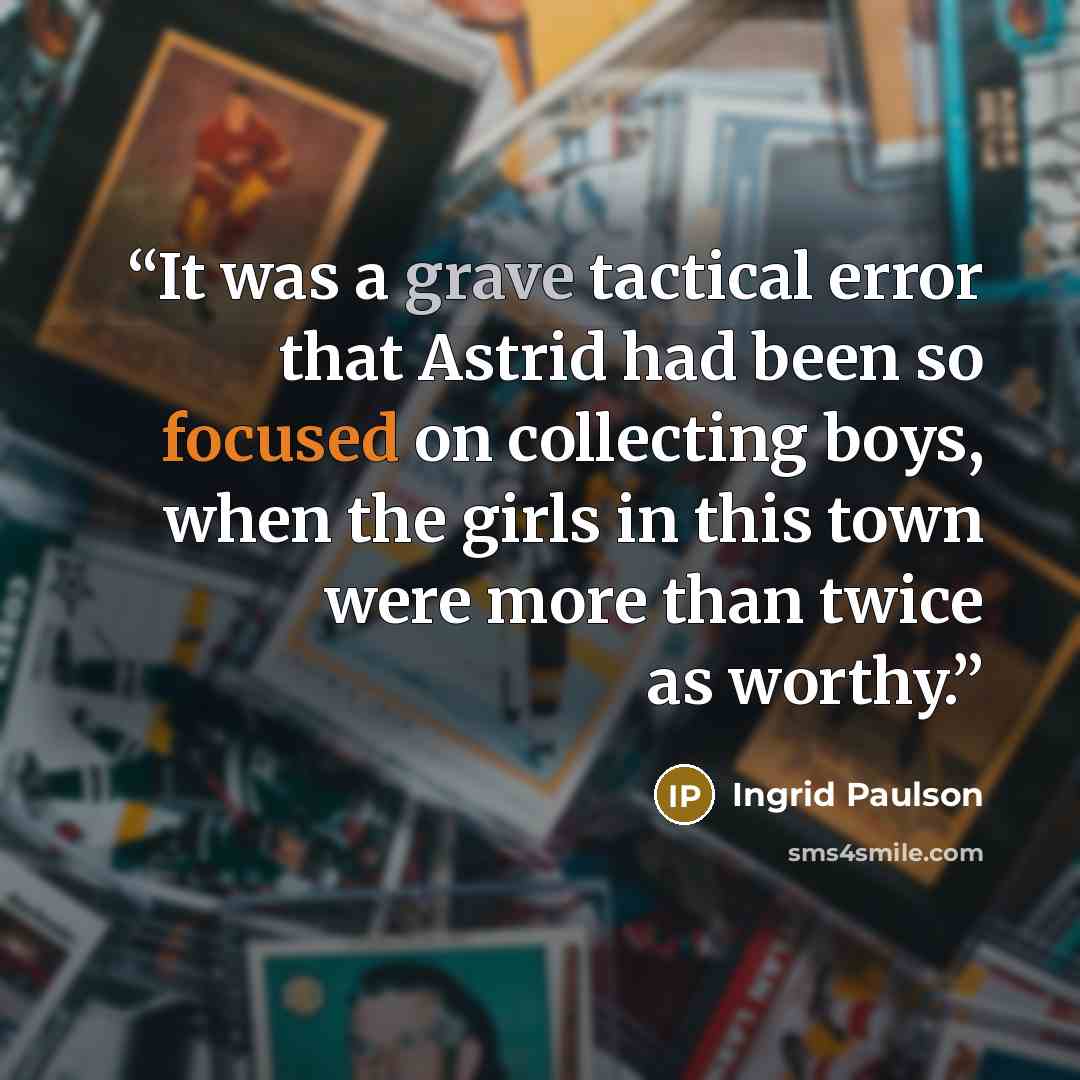“It was a grave tactical error that Astrid had been so focused on collecting boys, when the girls in this town were more than twice as worthy.” quote by Ingrid Paulson