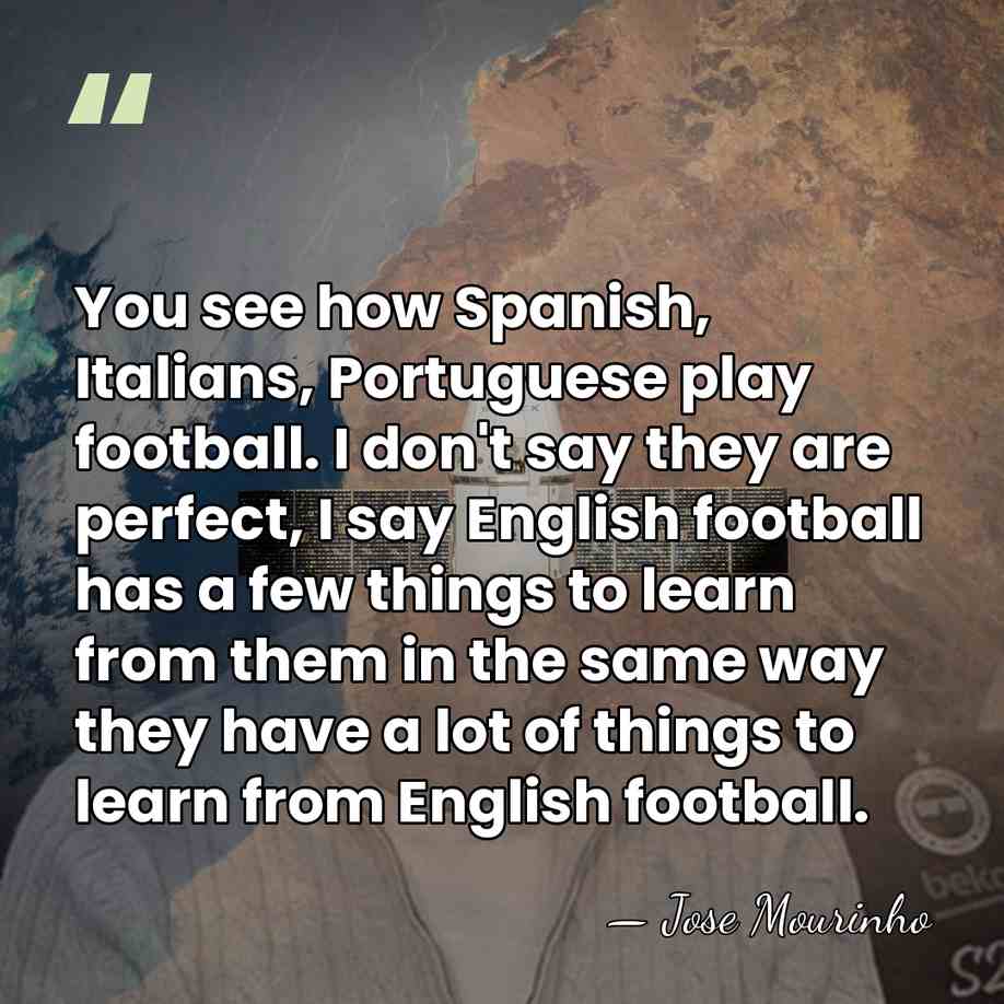 You see how Spanish, Italians, Portuguese play football. I don't say they&hellip; - Jose Mourinho
