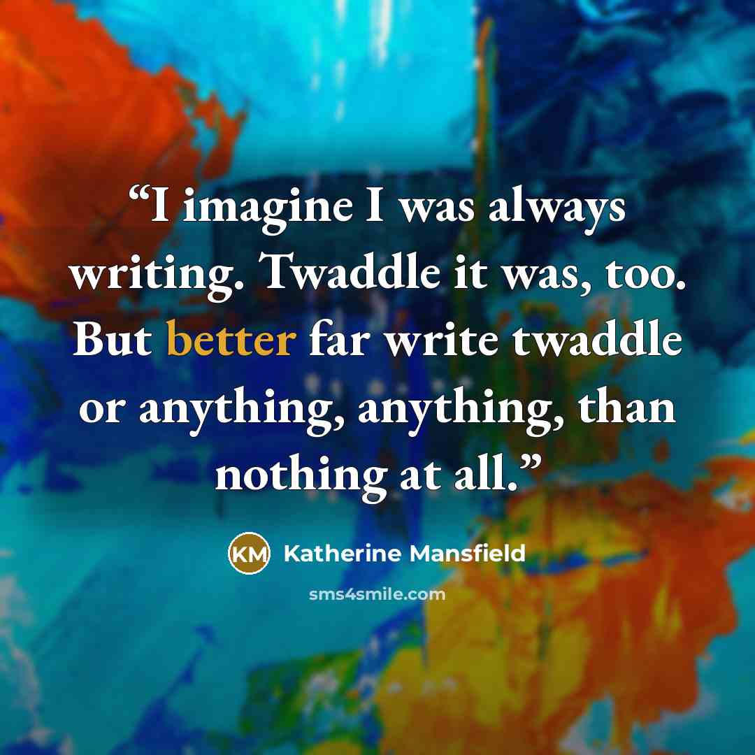 “I imagine I was always writing. Twaddle it was, too. But better far write twaddle or anything, anything, than nothing at all.” quote by Katherine Mansfield