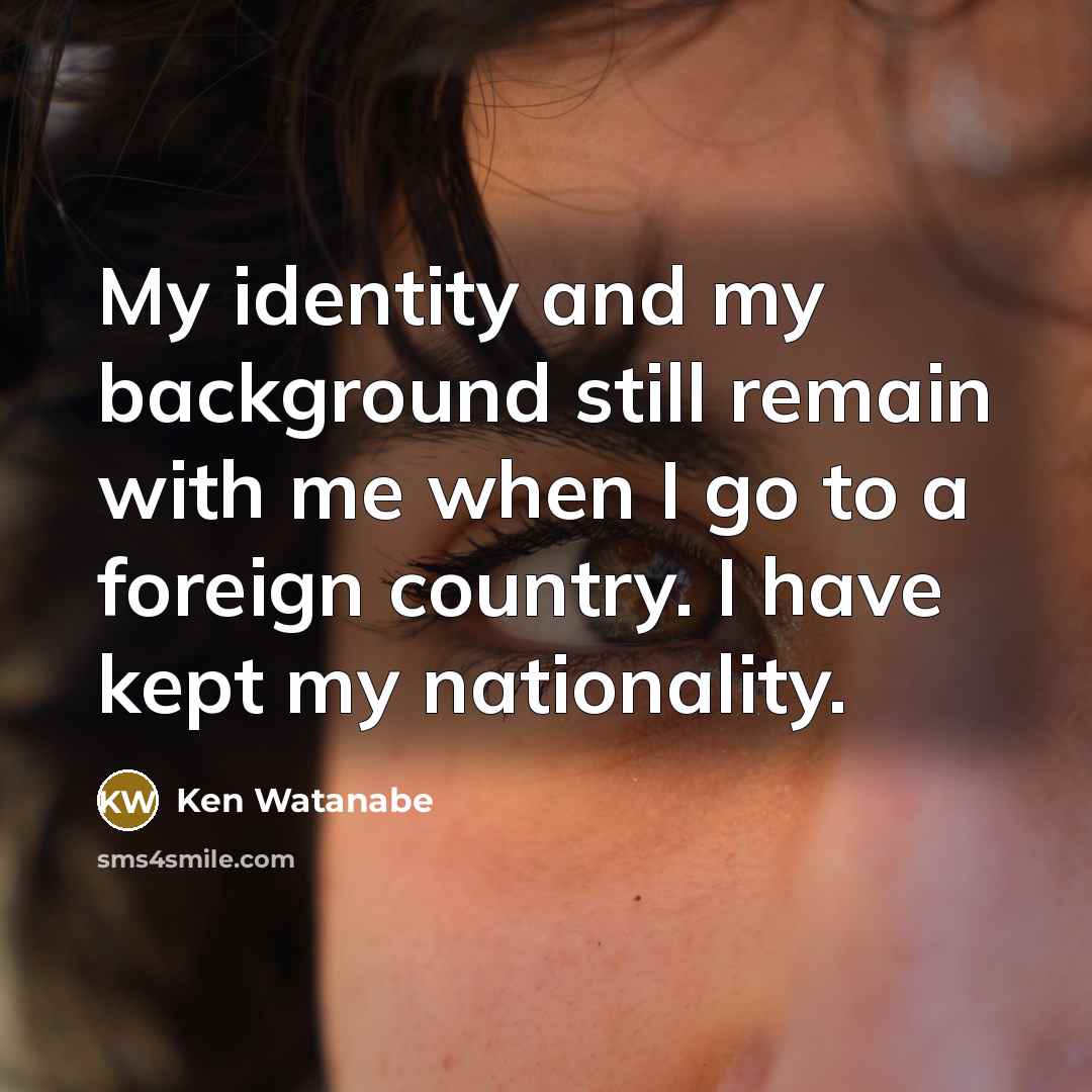 “My identity and my background still remain with me when…” quote by Ken Watanabe