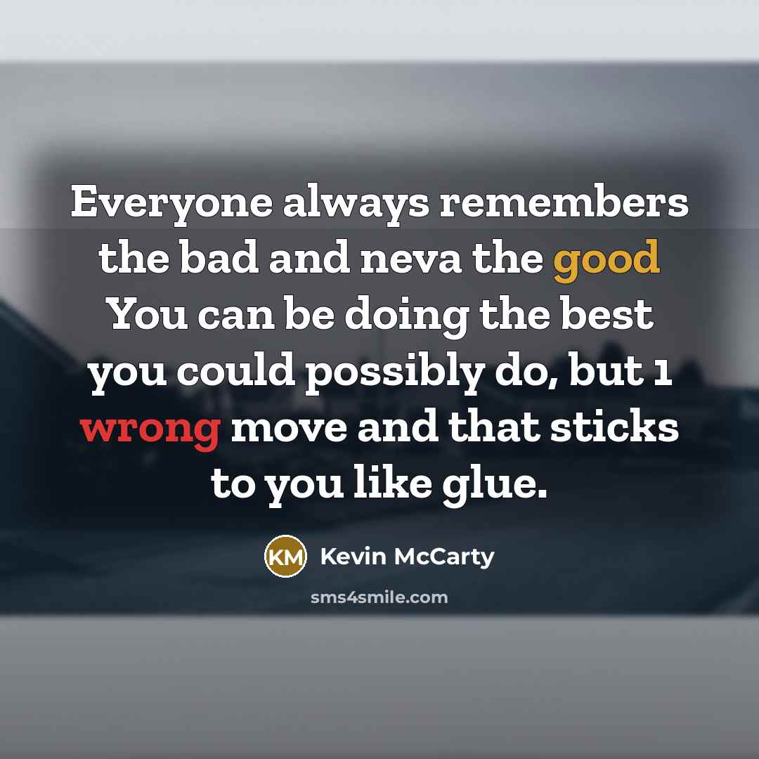 “Everyone always remembers the bad and neva the good You can be doing the best you could possibly do, but 1 wrong move and that sticks to you like glue.” quote by Kevin McCarty