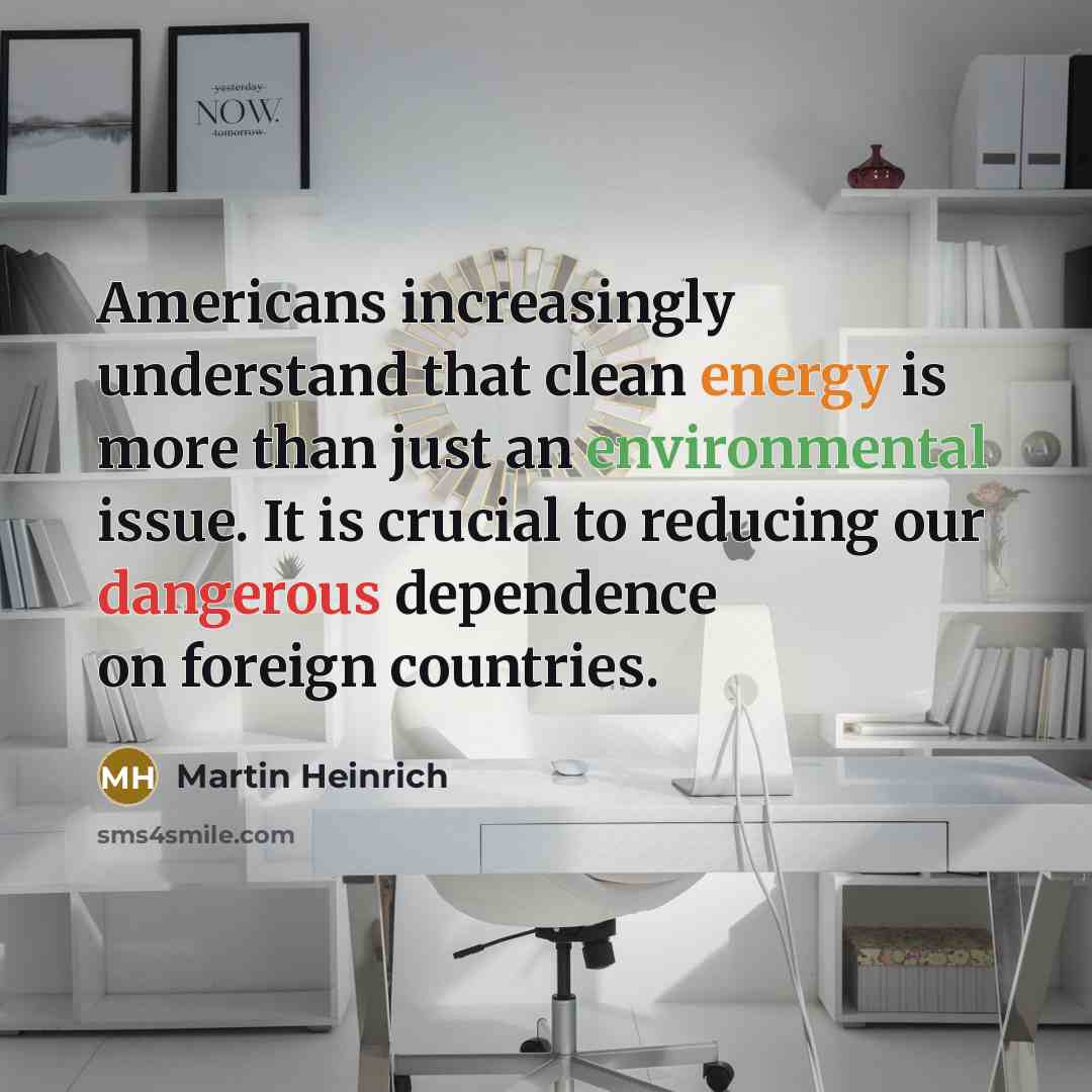 “Americans increasingly understand that clean energy is more than just an environmental issue. It is crucial to reducing our dangerous dependence on foreign countries.” quote by Martin Heinrich