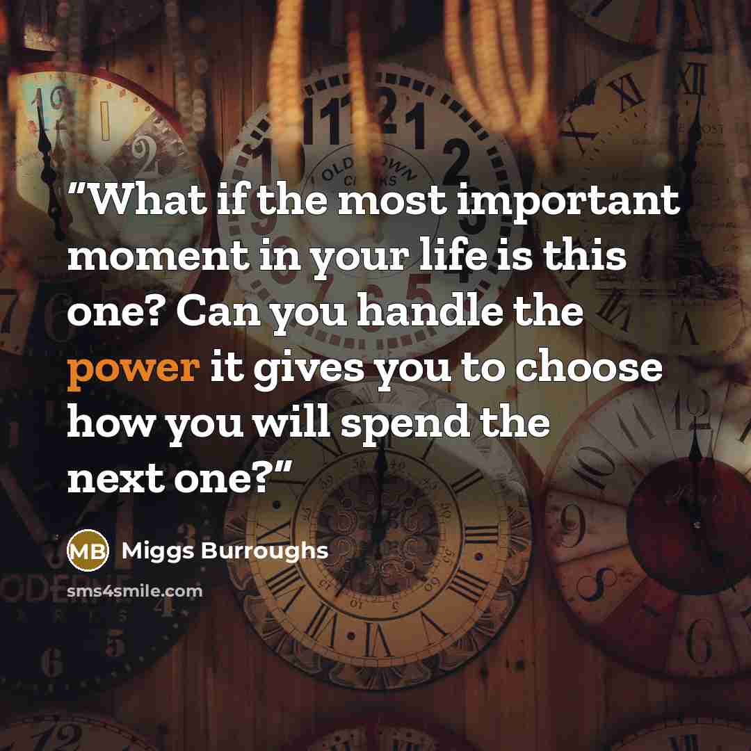“What if the most important moment in your life is this one? Can you handle the power it gives you to choose how you will spend the next one?” quote by Miggs Burroughs