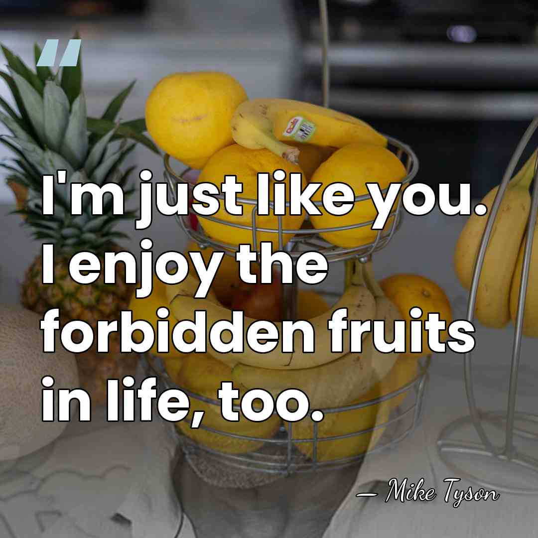 I'm just like you. I enjoy the forbidden fruits in life, too. - Mike Tyson