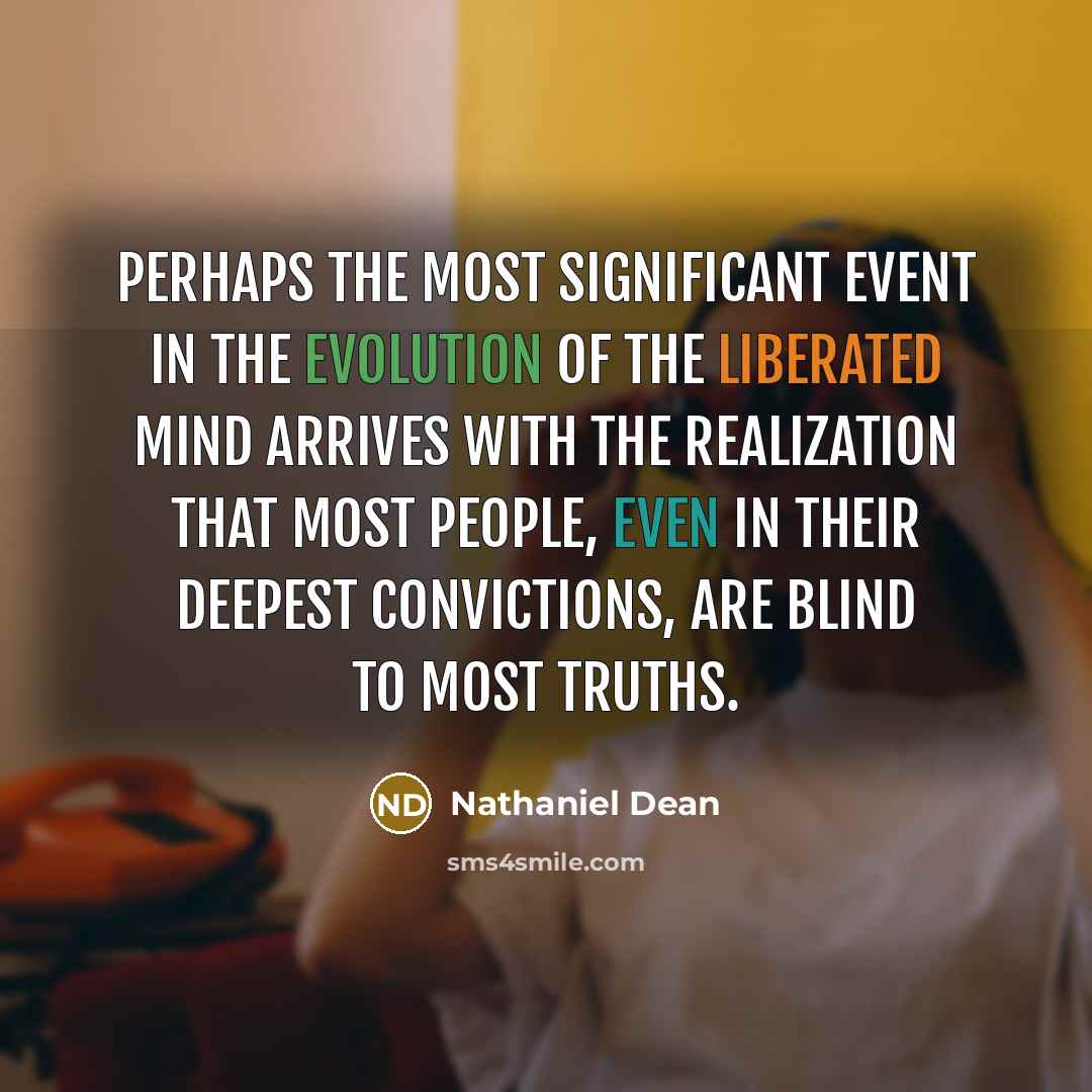 “Perhaps the most significant event in the evolution of the liberated mind arrives with the realization that most people, even in their deepest convictions, are blind to most truths.” quote by Nathaniel Dean