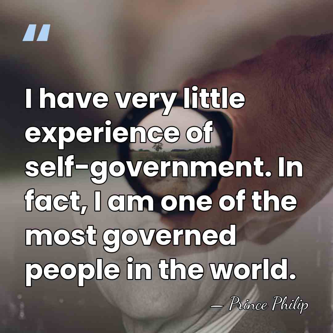 I have very little experience of self-government. In fact, I am one&hellip; - Prince Philip