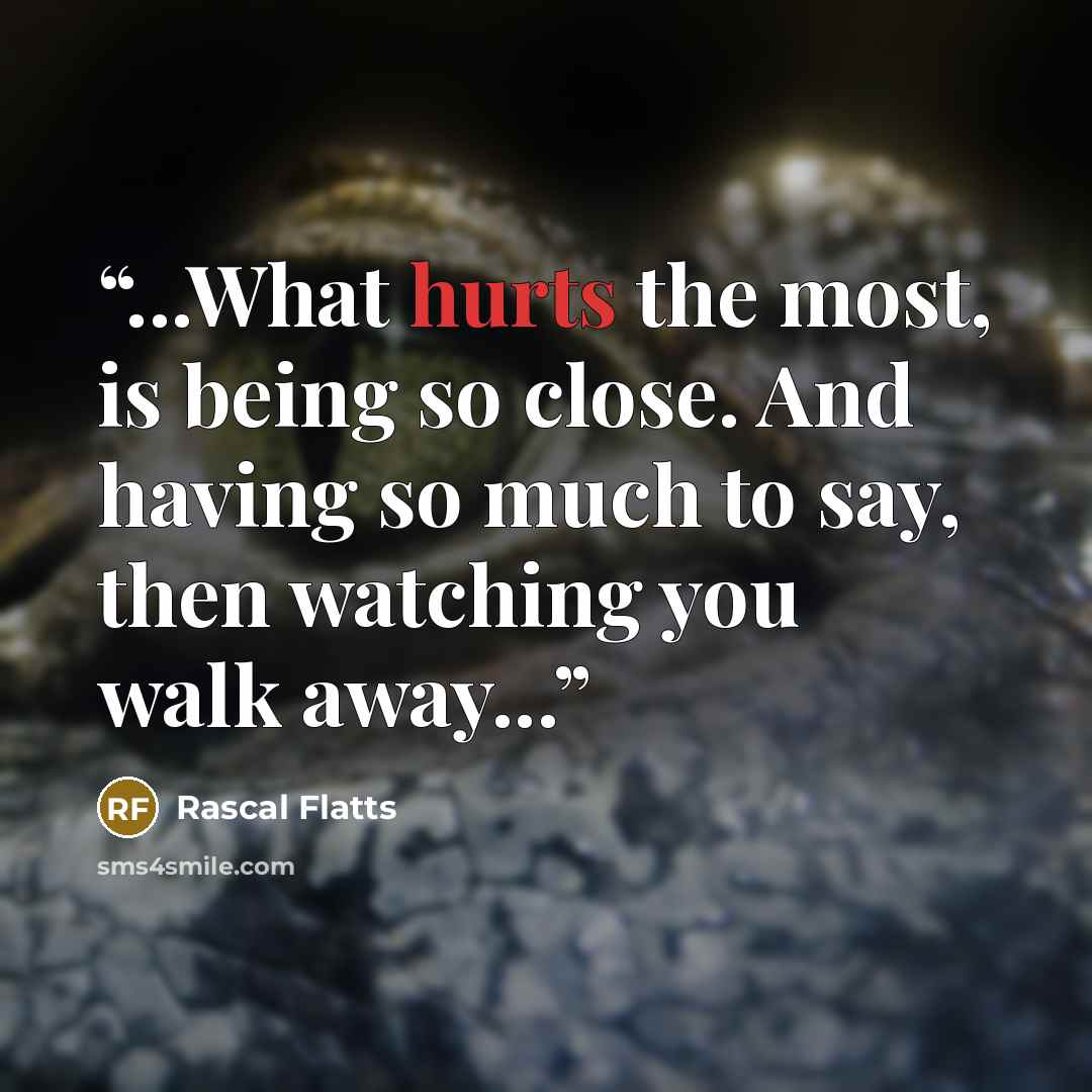 “...What hurts the most, is being so close. And having so much to say, then watching you walk away...” quote by Rascal Flatts