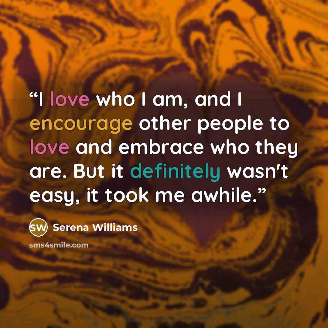 “I love who I am, and I encourage other people to love and embrace who they are. But it definitely wasn't easy, it took me awhile.” quote by Serena Williams