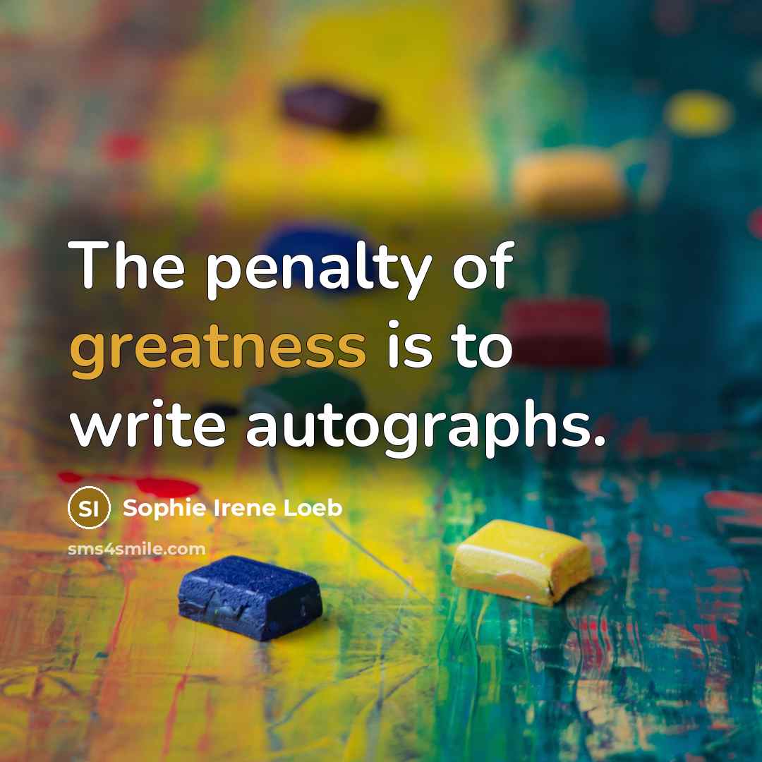“The penalty of greatness is to write autographs.” quote by Sophie Irene Loeb
