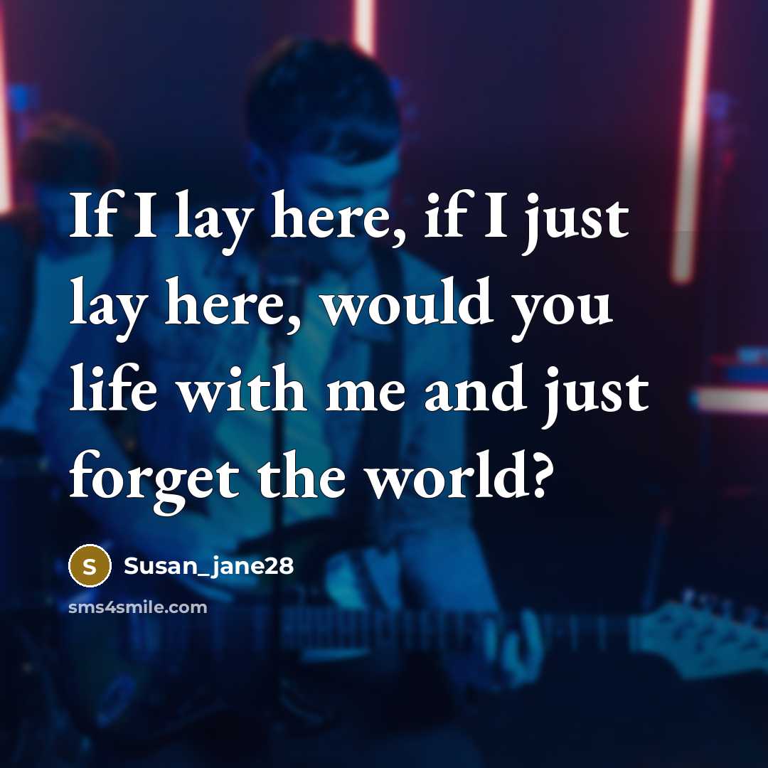 “If I lay here, if I just lay here, would you life with me and just forget the world?” quote by Susan_jane28