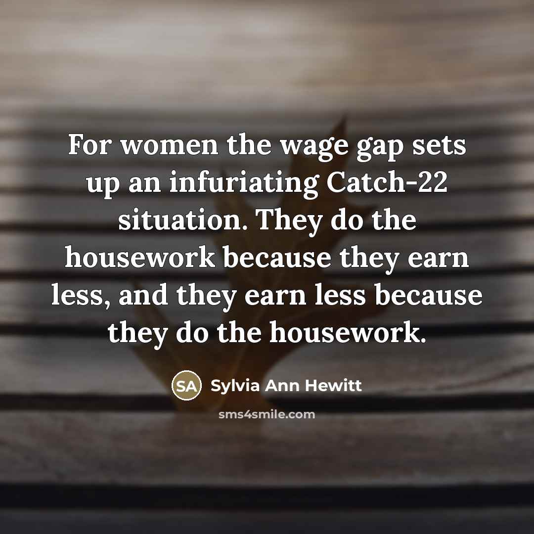 “For women the wage gap sets up an infuriating Catch-22 situation. They do the housework because they earn less, and they earn less because they do the housework.” quote by Sylvia Ann Hewitt