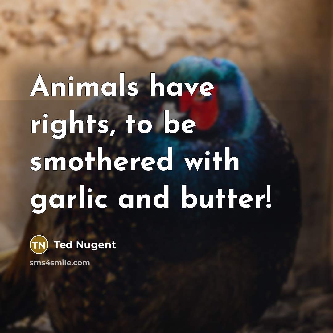 “Animals have rights, to be smothered with garlic and butter!…” quote by Ted Nugent