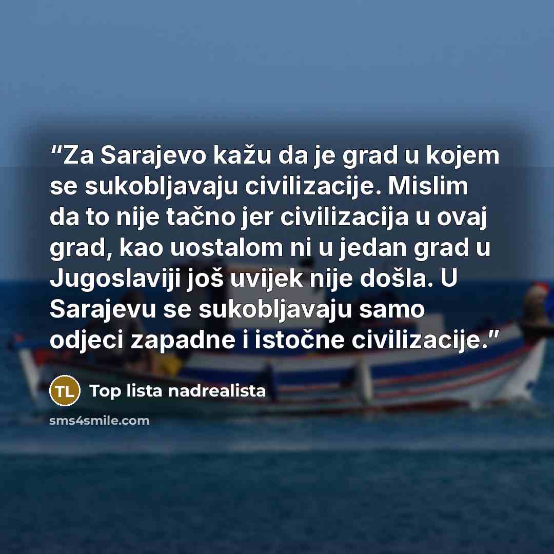 “Za Sarajevo kažu da je grad u kojem se sukobljavaju civilizacije. Mislim da to nije tačno jer civilizacija u ovaj grad, kao uostalom ni u jedan grad u Jugoslaviji još uvijek nije došla. U Sarajevu se sukobljavaju samo odjeci zapadne i istočne civilizacije.” quote by Top lista nadrealista