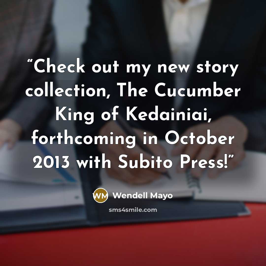 “Check out my new story collection, The Cucumber King of Kedainiai, forthcoming in October 2013 with Subito Press!” quote by Wendell Mayo
