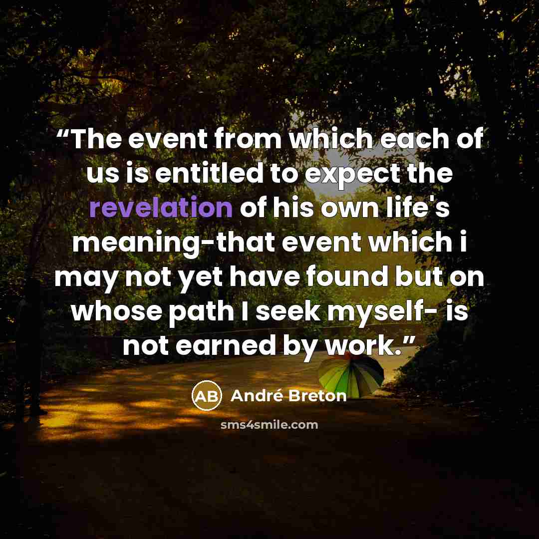 “The event from which each of us is entitled to expect the revelation of his own life's meaning-that event which i may not yet have found but on whose path I seek myself- is not earned by work.” quote by Andre Breton