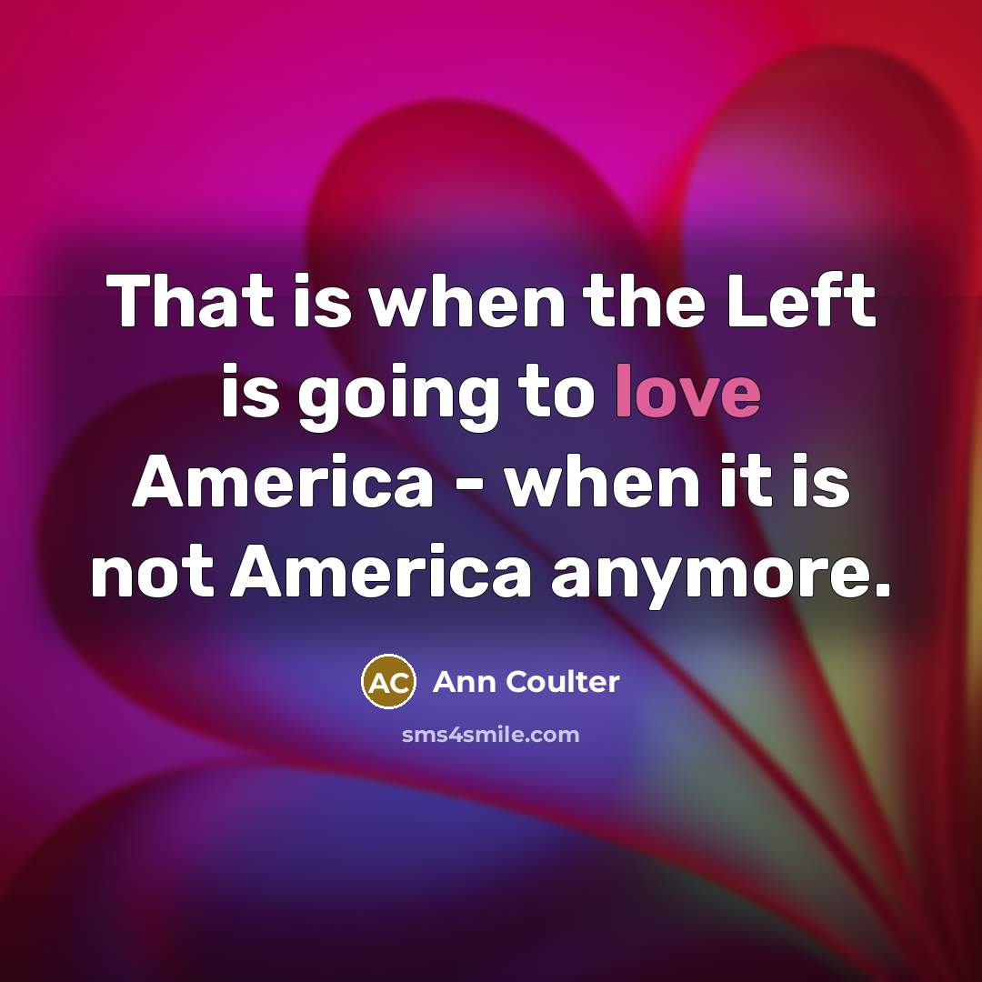 “That is when the Left is going to love America…” quote by Ann Coulter