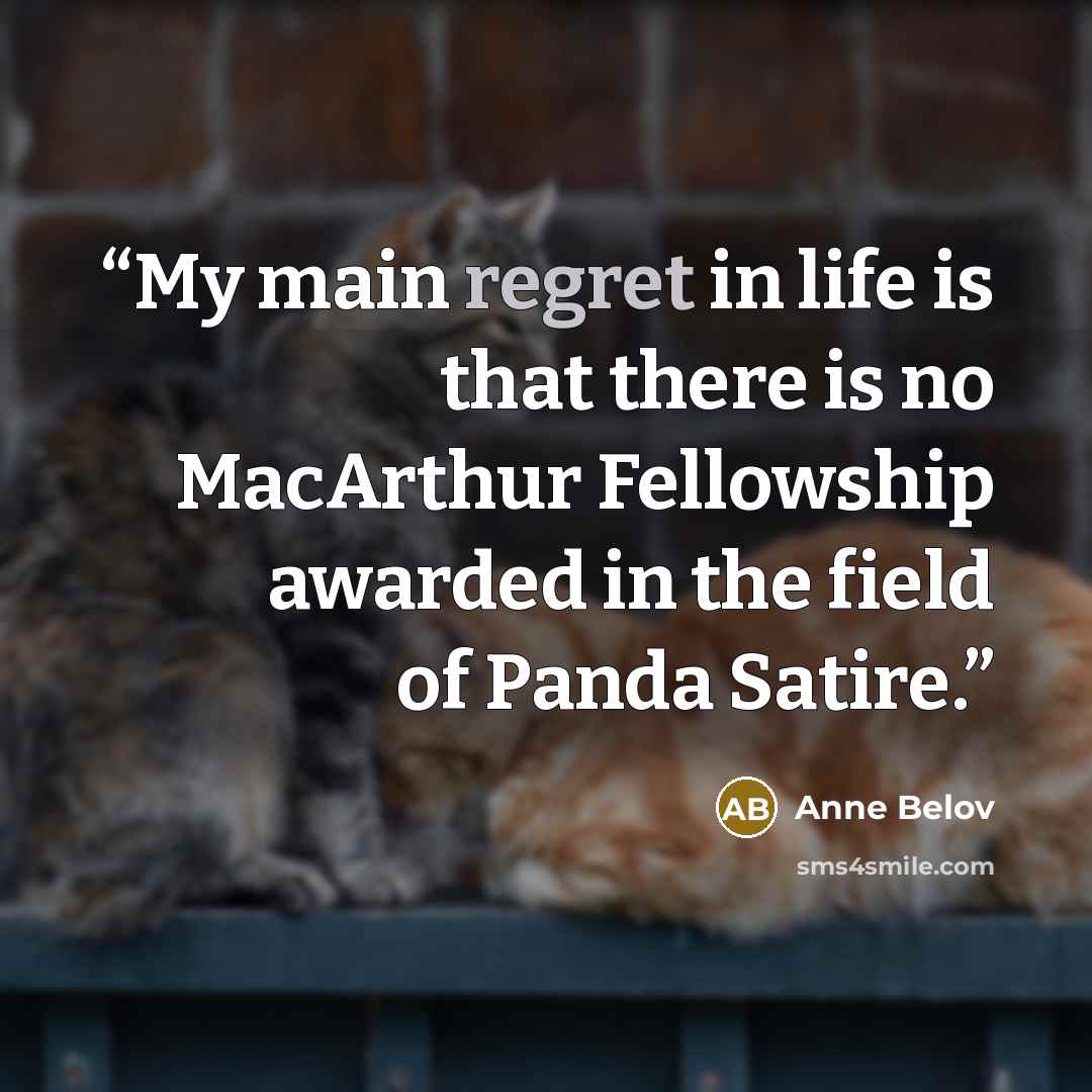 “My main regret in life is that there is no MacArthur Fellowship awarded in the field of Panda Satire.” quote by Anne Belov