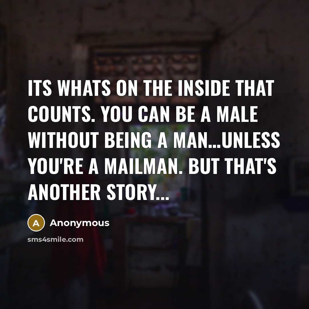 “Its whats on the inside that counts. You can be a male without being a man…unless you're a mailman. But that's another story...” quote by Anonymous
