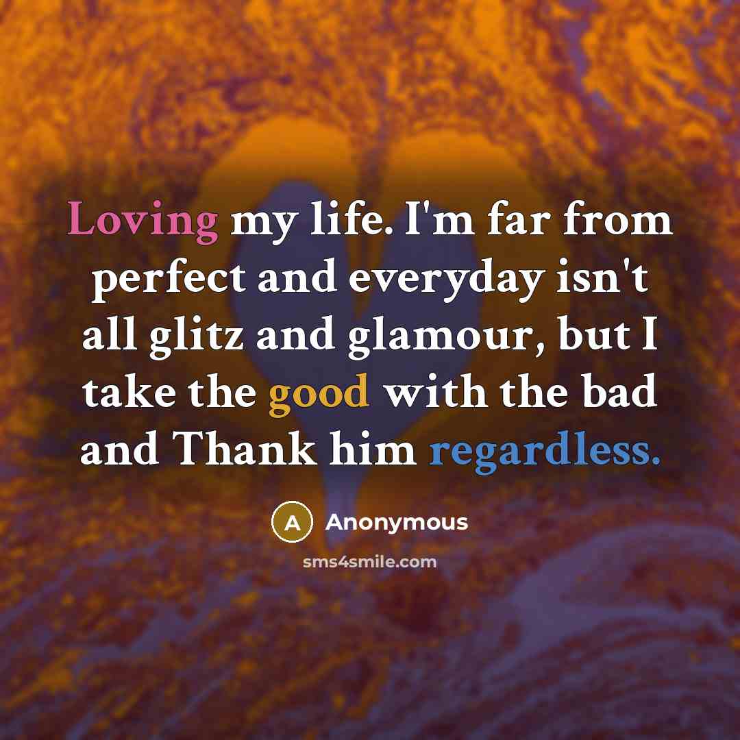 “Loving my life. I'm far from perfect and everyday isn't all glitz and glamour, but I take the good with the bad and Thank him regardless.” quote by Anonymous