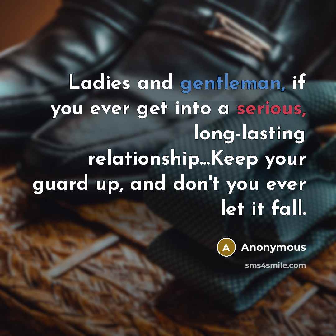 “Ladies and gentleman, if you ever get into a serious, long-lasting relationship...Keep your guard up, and don't you ever let it fall.” quote by Anonymous