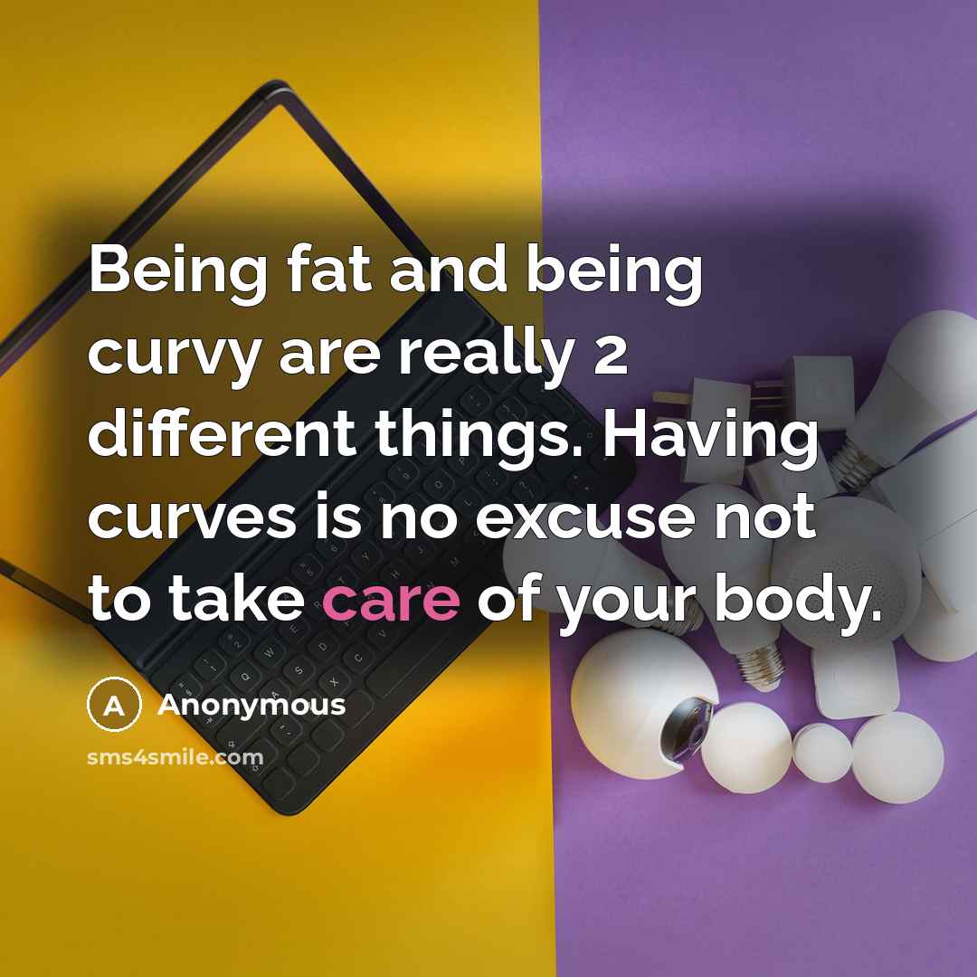 “Being fat and being curvy are really 2 different things. Having curves is no excuse not to take care of your body.” quote by Anonymous