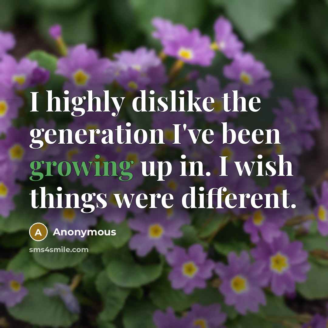 “I highly dislike the generation I've been growing up in. I wish things were different.” quote by Anonymous