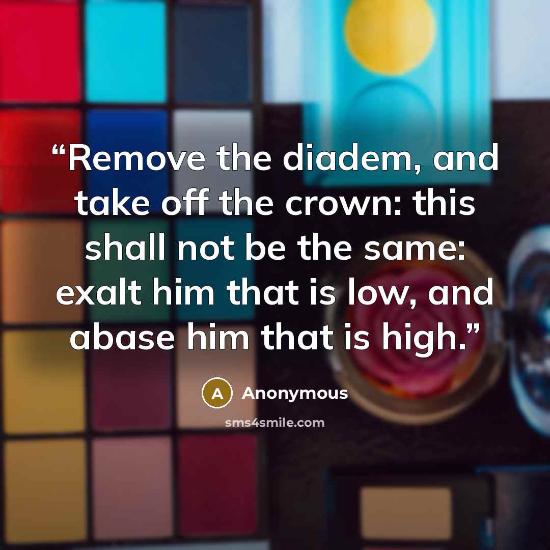“Remove the diadem, and take off the crown: this shall not be the same: exalt him that is low, and abase him that is high.” quote by Anonymous
