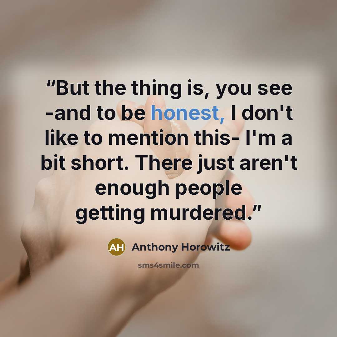 “But the thing is, you see -and to be honest, I don't like to mention this- I'm a bit short. There just aren't enough people getting murdered.” quote by Anthony Horowitz
