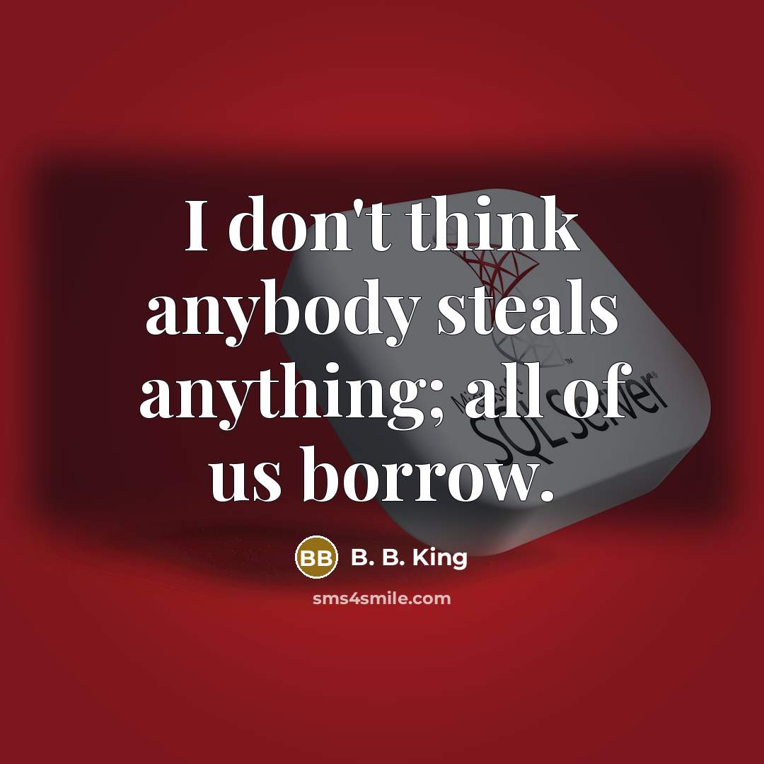 “I don't think anybody steals anything; all of us borrow.…” quote by B. B. King