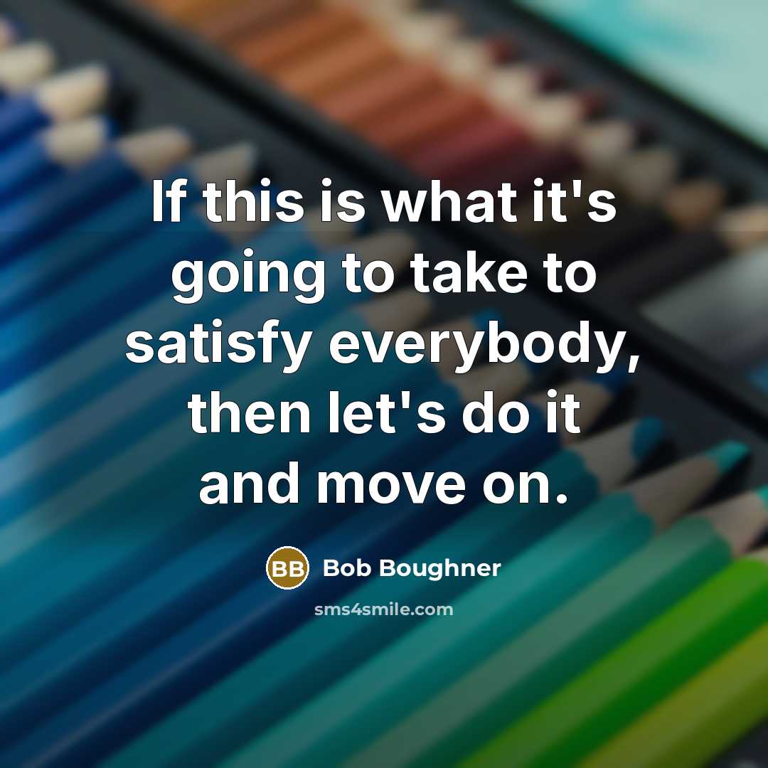 “If this is what it's going to take to satisfy everybody, then let's do it and move on.” quote by Bob Boughner