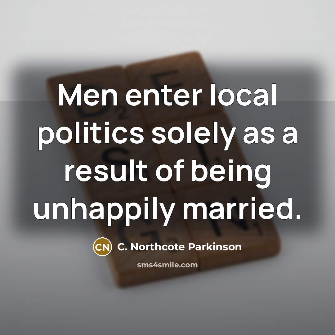 “Men enter local politics solely as a result of being…” quote by C. Northcote Parkinson
