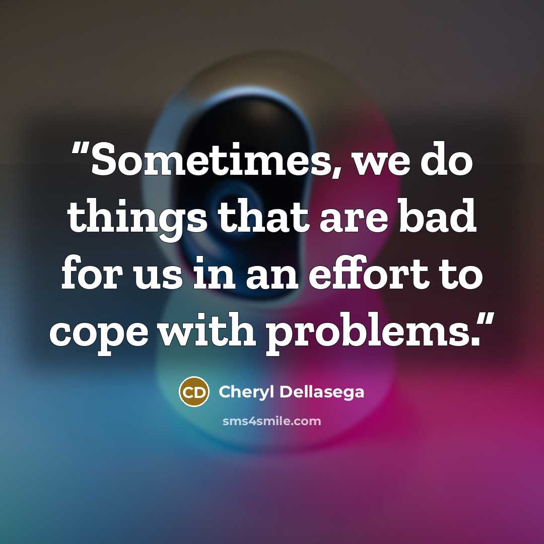 “Sometimes, we do things that are bad for us in an effort to cope with problems.” quote by Cheryl Dellasega