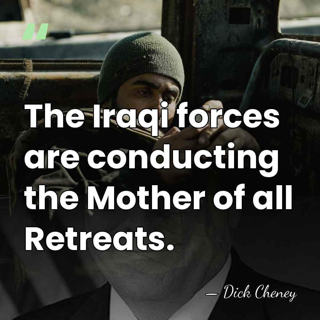 The Iraqi forces are conducting the Mother of all Retreats. - Dick Cheney