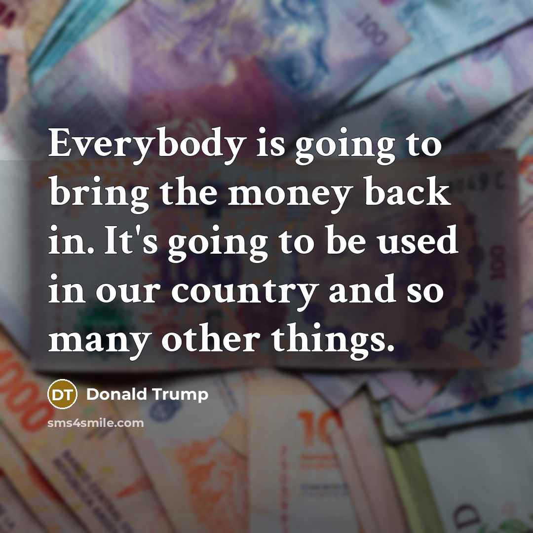 “Everybody is going to bring the money back in. It's…” quote by Donald Trump