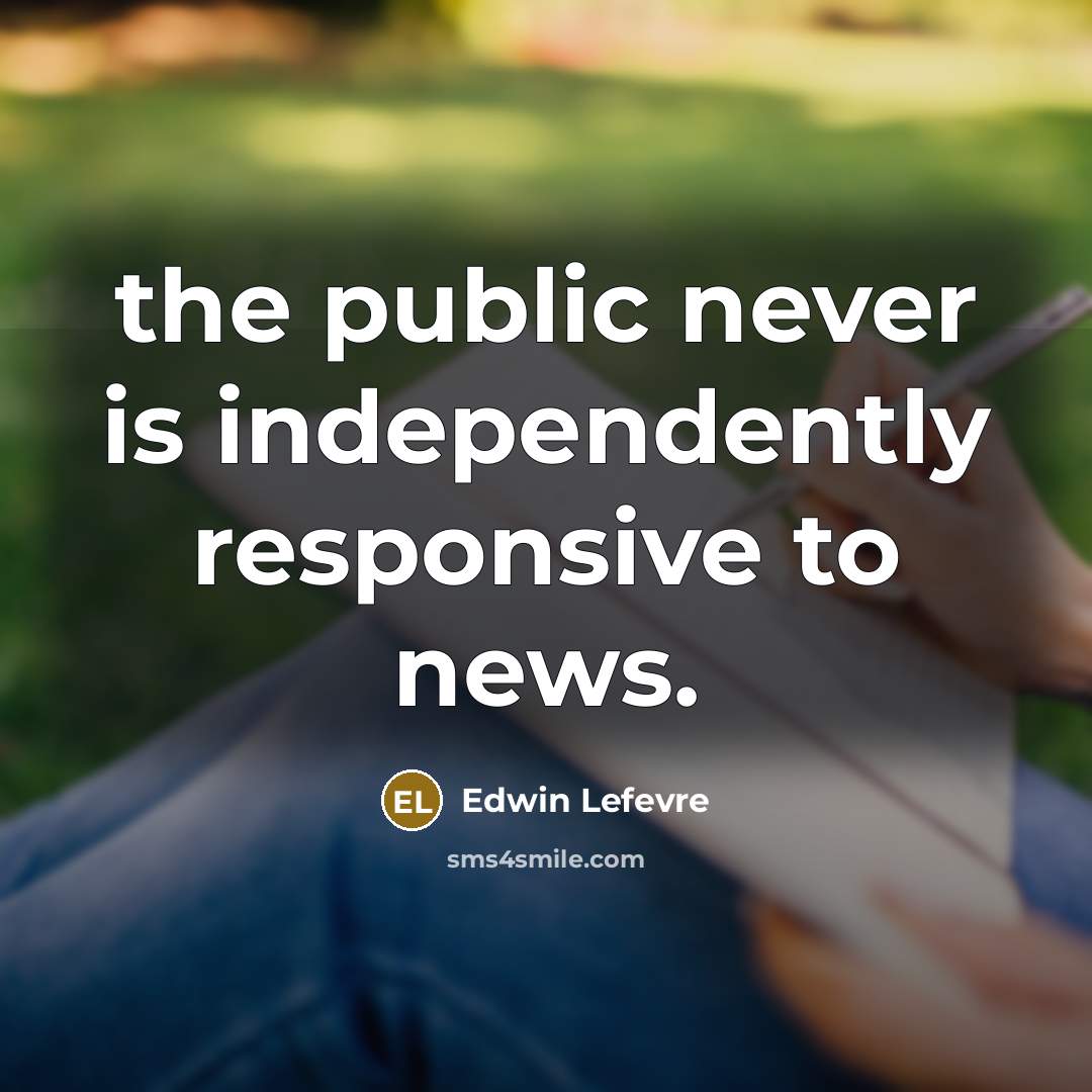 “the public never is independently responsive to news.” quote by Edwin Lefevre