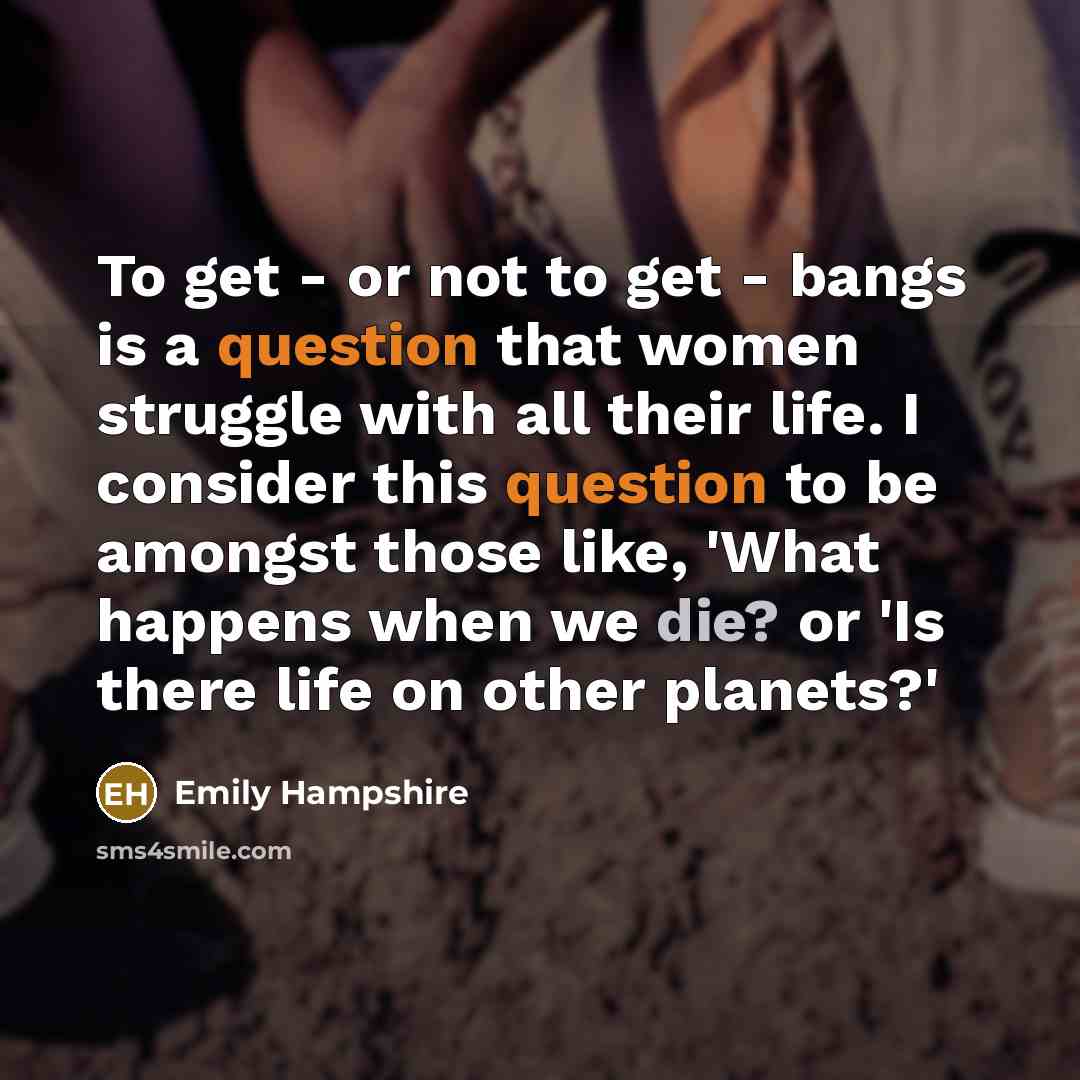 “To get - or not to get - bangs is a question that women struggle with all their life. I consider this question to be amongst those like, 'What happens when we die? or 'Is there life on other planets?'” quote by Emily Hampshire