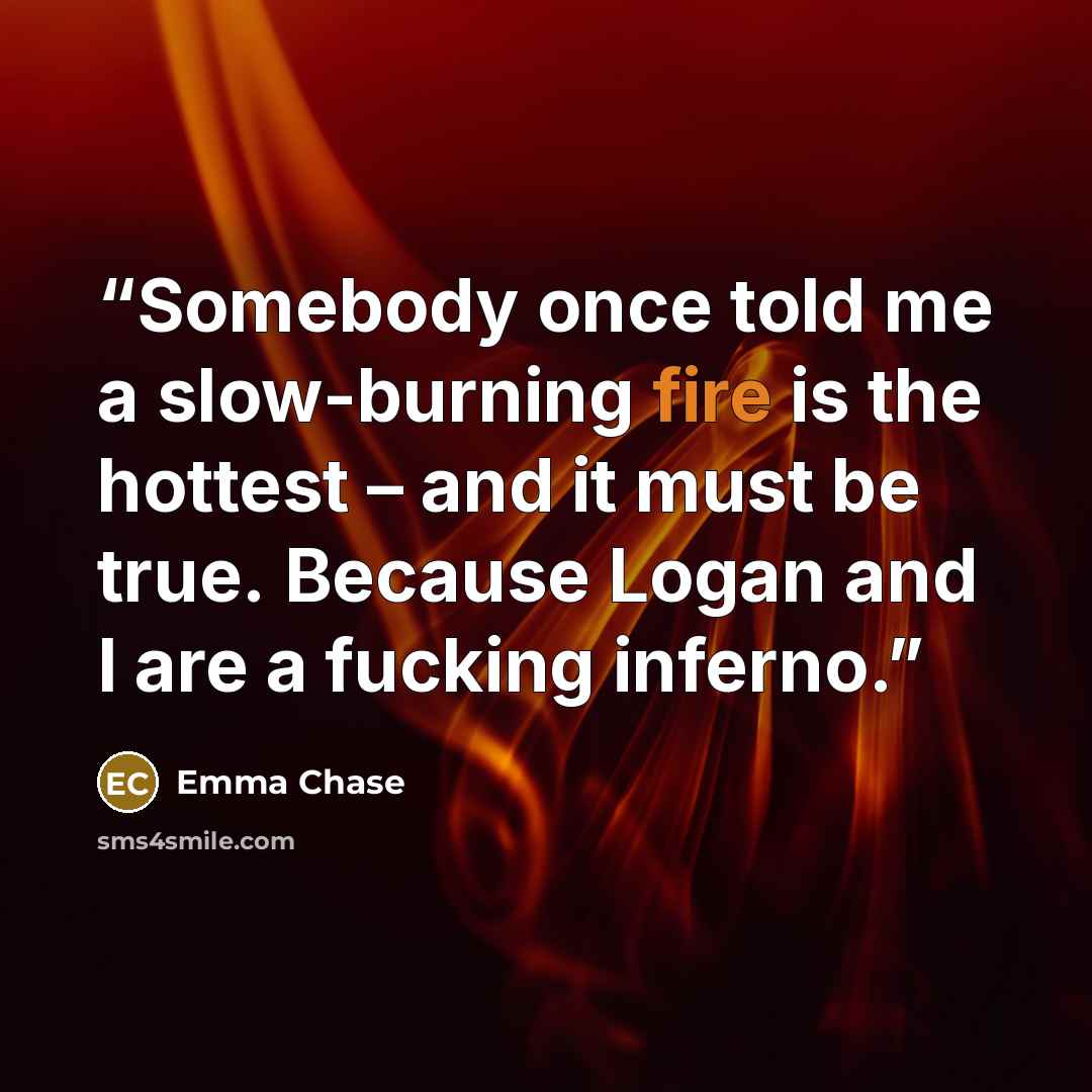 “Somebody once told me a slow-burning fire is the hottest – and it must be true. Because Logan and I are a fucking inferno.” quote by Emma Chase