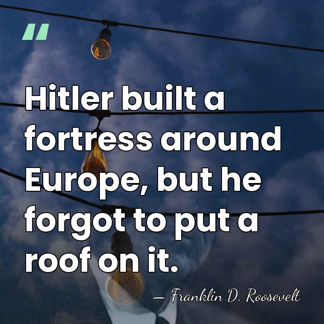 Hitler built a fortress around Europe, but he forgot to put a&hellip; - Franklin D. Roosevelt